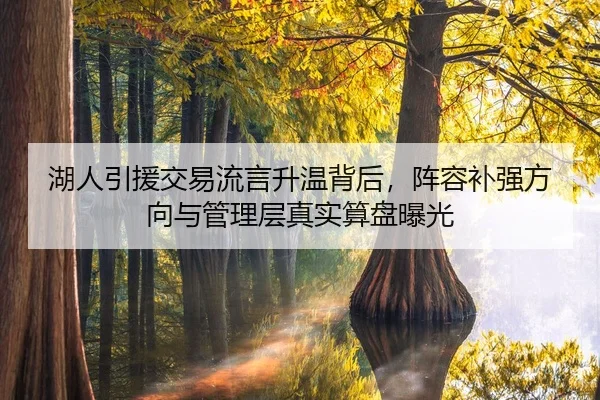 湖人引援交易流言升温背后，阵容补强方向与管理层真实算盘曝光